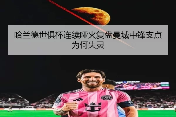 哈兰德世俱杯连续哑火复盘曼城中锋支点为何失灵